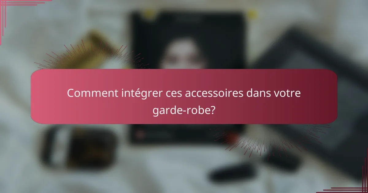 Comment intégrer ces accessoires dans votre garde-robe?