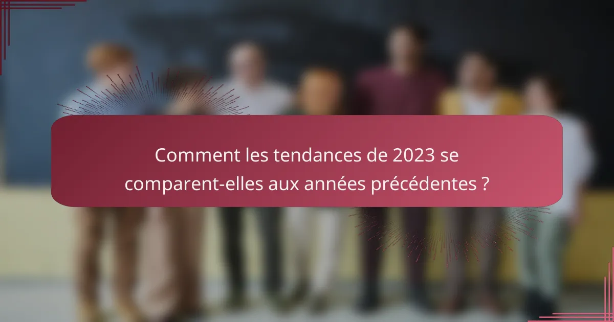 Comment les tendances de 2023 se comparent-elles aux années précédentes ?