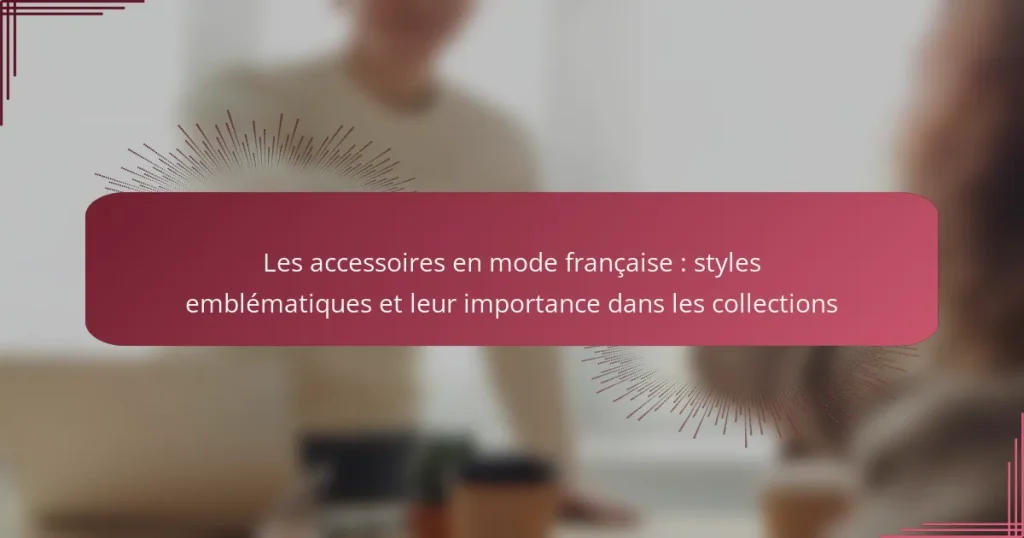 Les accessoires en mode française : styles emblématiques et leur importance dans les collections