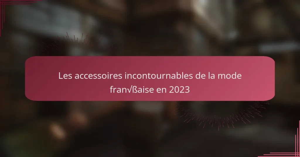 Les accessoires incontournables de la mode française en 2023