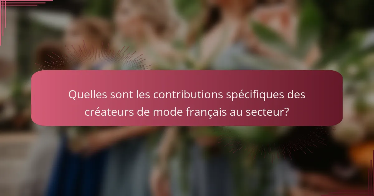 Quelles sont les contributions spécifiques des créateurs de mode français au secteur?