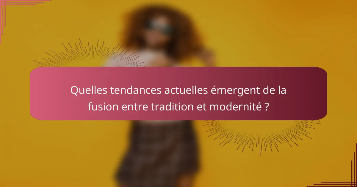 Quelles tendances actuelles émergent de la fusion entre tradition et modernité ?